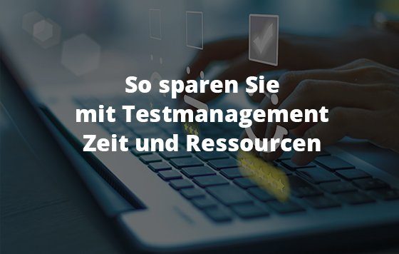 So sparen Sie mit Testmanagement Zeit und Ressourcen